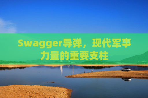 Swagger导弹，现代军事力量的重要支柱